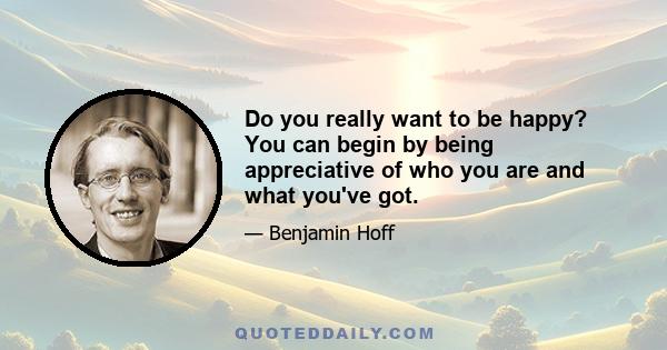 Do you really want to be happy? You can begin by being appreciative of who you are and what you've got.