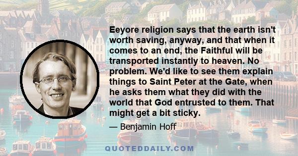 Eeyore religion says that the earth isn't worth saving, anyway, and that when it comes to an end, the Faithful will be transported instantly to heaven. No problem. We'd like to see them explain things to Saint Peter at