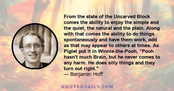 From the state of the Uncarved Block comes the ability to enjoy the simple and the quiet, the natural and the plain. Along with that comes the ability to do things spontaneously and have them work, odd as that may