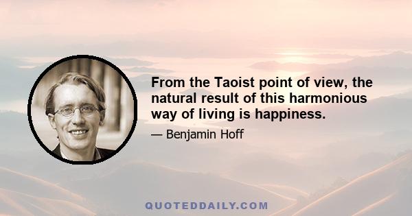 From the Taoist point of view, the natural result of this harmonious way of living is happiness.