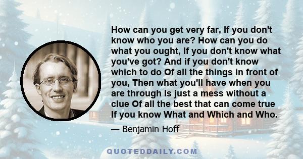 How can you get very far, If you don't know who you are? How can you do what you ought, If you don't know what you've got? And if you don't know which to do Of all the things in front of you, Then what you'll have when