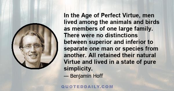 In the Age of Perfect Virtue, men lived among the animals and birds as members of one large family. There were no distinctions between superior and inferior to separate one man or species from another. All retained