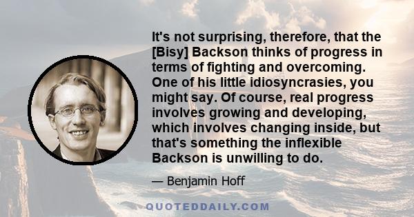 It's not surprising, therefore, that the [Bisy] Backson thinks of progress in terms of fighting and overcoming. One of his little idiosyncrasies, you might say. Of course, real progress involves growing and developing,