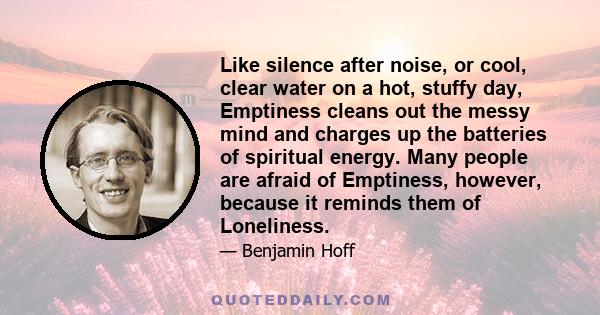 Like silence after noise, or cool, clear water on a hot, stuffy day, Emptiness cleans out the messy mind and charges up the batteries of spiritual energy. Many people are afraid of Emptiness, however, because it reminds 