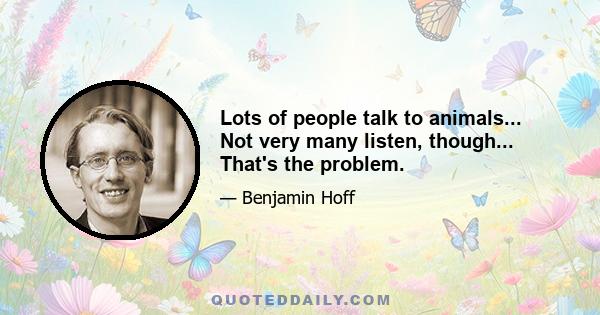 Lots of people talk to animals... Not very many listen, though... That's the problem.