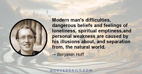 Modern man's difficulties, dangerous beliefs and feelings of loneliness, spiritual emptiness,and personal weakness are caused by his illusions about, and separation from, the natural world.