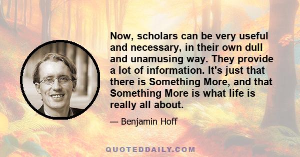 Now, scholars can be very useful and necessary, in their own dull and unamusing way. They provide a lot of information. It's just that there is Something More, and that Something More is what life is really all about.