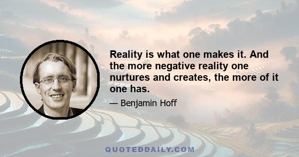 Reality is what one makes it. And the more negative reality one nurtures and creates, the more of it one has.