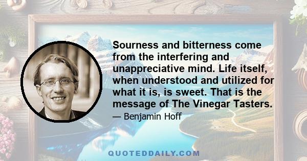 Sourness and bitterness come from the interfering and unappreciative mind. Life itself, when understood and utilized for what it is, is sweet. That is the message of The Vinegar Tasters.