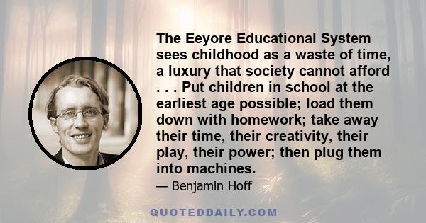 The Eeyore Educational System sees childhood as a waste of time, a luxury that society cannot afford . . . Put children in school at the earliest age possible; load them down with homework; take away their time, their