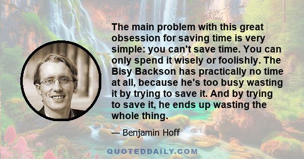 The main problem with this great obsession for saving time is very simple: you can't save time. You can only spend it. But you can spend it wisely or foolishly.