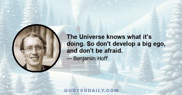 The Universe knows what it's doing. So don't develop a big ego, and don't be afraid.