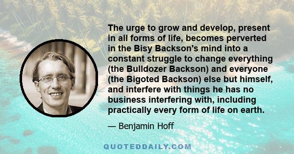 The urge to grow and develop, present in all forms of life, becomes perverted in the Bisy Backson's mind into a constant struggle to change everything (the Bulldozer Backson) and everyone (the Bigoted Backson) else but