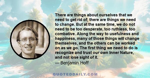 There are things about ourselves that we need to get rid of; there are things we need to change. But at the same time, we do not need to be too desperate, too ruthless, too combative. Along the way to usefulness and