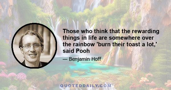 Those who think that the rewarding things in life are somewhere over the rainbow 'burn their toast a lot,' said Pooh