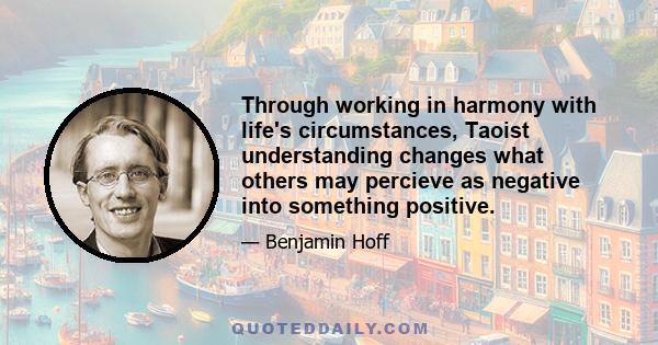 Through working in harmony with life's circumstances, Taoist understanding changes what others may percieve as negative into something positive.