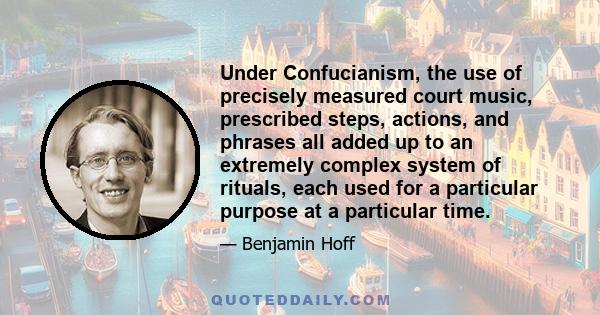 Under Confucianism, the use of precisely measured court music, prescribed steps, actions, and phrases all added up to an extremely complex system of rituals, each used for a particular purpose at a particular time.