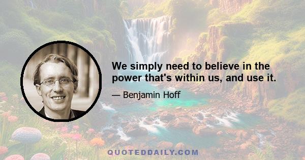 We simply need to believe in the power that's within us, and use it.