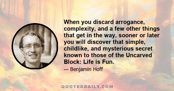 When you discard arrogance, complexity, and a few other things that get in the way, sooner or later you will discover that simple, childlike, and mysterious secret known to those of the Uncarved Block: Life is Fun.