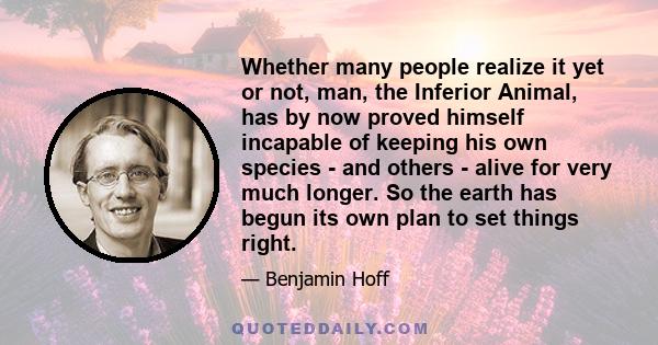 Whether many people realize it yet or not, man, the Inferior Animal, has by now proved himself incapable of keeping his own species - and others - alive for very much longer. So the earth has begun its own plan to set