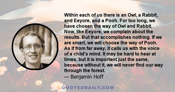 Within each of us there is an Owl, a Rabbit, and Eeyore, and a Pooh. For too long, we have chosen the way of Owl and Rabbit. Now, like Eeyore, we complain about the results. But that accomplishes nothing. If we are