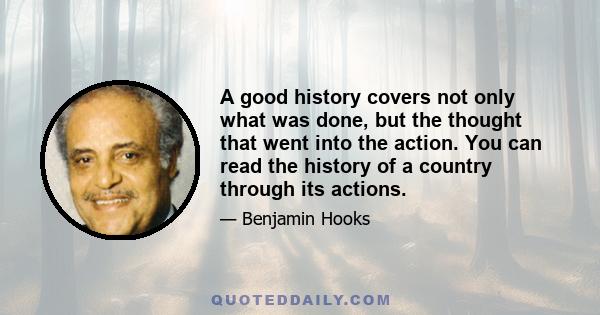 A good history covers not only what was done, but the thought that went into the action. You can read the history of a country through its actions.