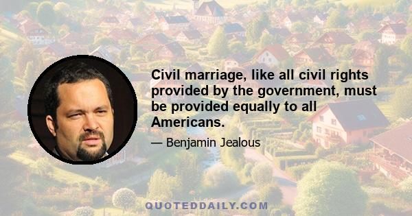 Civil marriage, like all civil rights provided by the government, must be provided equally to all Americans.