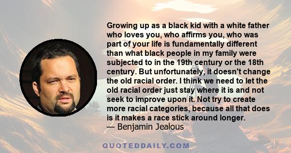 Growing up as a black kid with a white father who loves you, who affirms you, who was part of your life is fundamentally different than what black people in my family were subjected to in the 19th century or the 18th