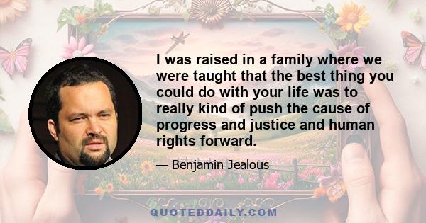 I was raised in a family where we were taught that the best thing you could do with your life was to really kind of push the cause of progress and justice and human rights forward.