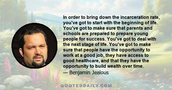 In order to bring down the incarceration rate, you've got to start with the beginning of life. You've got to make sure that parents and schools are prepared to prepare young people for success. You've got to deal with