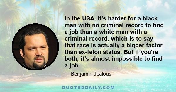 In the USA, it's harder for a black man with no criminal record to find a job than a white man with a criminal record, which is to say that race is actually a bigger factor than ex-felon status. But if you're both, it's 