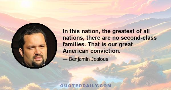 In this nation, the greatest of all nations, there are no second-class families. That is our great American conviction.