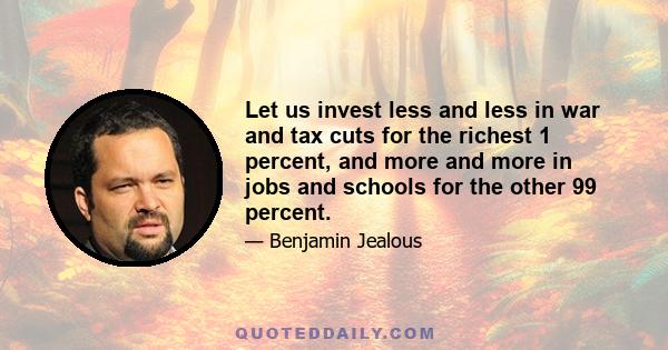 Let us invest less and less in war and tax cuts for the richest 1 percent, and more and more in jobs and schools for the other 99 percent.