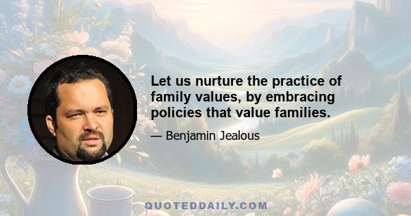 Let us nurture the practice of family values, by embracing policies that value families.