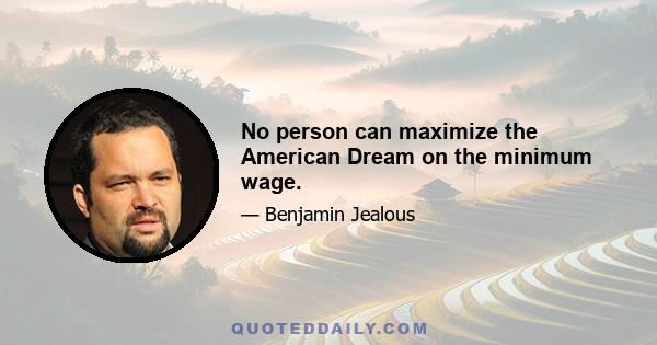 No person can maximize the American Dream on the minimum wage.