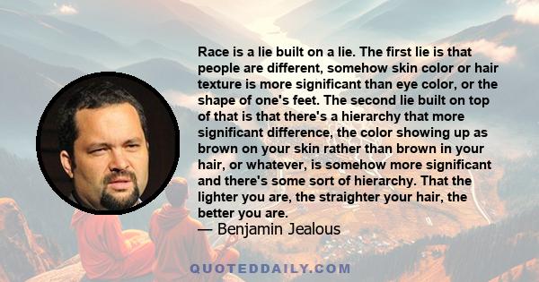 Race is a lie built on a lie. The first lie is that people are different, somehow skin color or hair texture is more significant than eye color, or the shape of one's feet. The second lie built on top of that is that