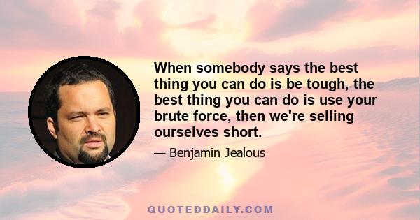 When somebody says the best thing you can do is be tough, the best thing you can do is use your brute force, then we're selling ourselves short.