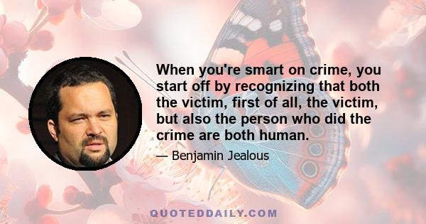 When you're smart on crime, you start off by recognizing that both the victim, first of all, the victim, but also the person who did the crime are both human.