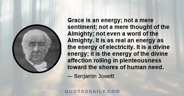 Grace is an energy; not a mere sentiment; not a mere thought of the Almighty; not even a word of the Almighty. It is as real an energy as the energy of electricity. It is a divine energy; it is the energy of the divine