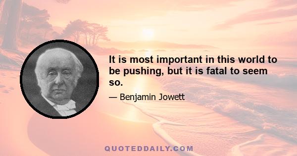 It is most important in this world to be pushing, but it is fatal to seem so.