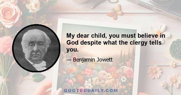 My dear child, you must believe in God despite what the clergy tells you.