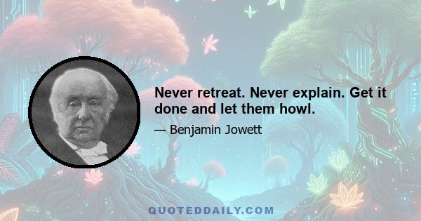 Never retreat. Never explain. Get it done and let them howl.