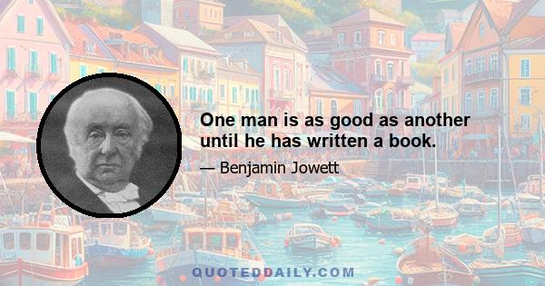 One man is as good as another until he has written a book.