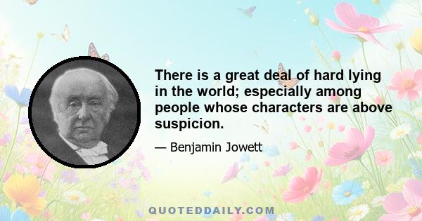 There is a great deal of hard lying in the world; especially among people whose characters are above suspicion.