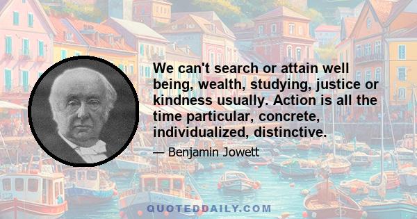 We can't search or attain well being, wealth, studying, justice or kindness usually. Action is all the time particular, concrete, individualized, distinctive.