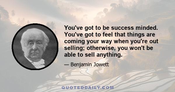 You've got to be success minded. You've got to feel that things are coming your way when you're out selling; otherwise, you won't be able to sell anything.