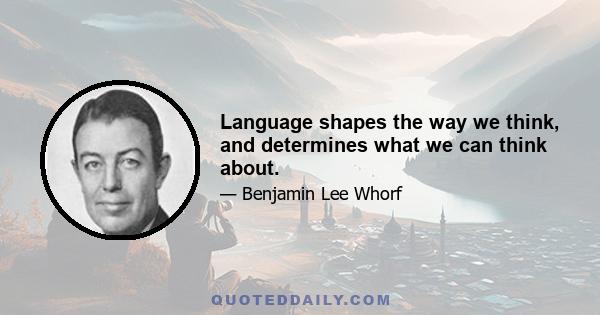 Language shapes the way we think, and determines what we can think about.