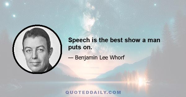 Speech is the best show a man puts on.