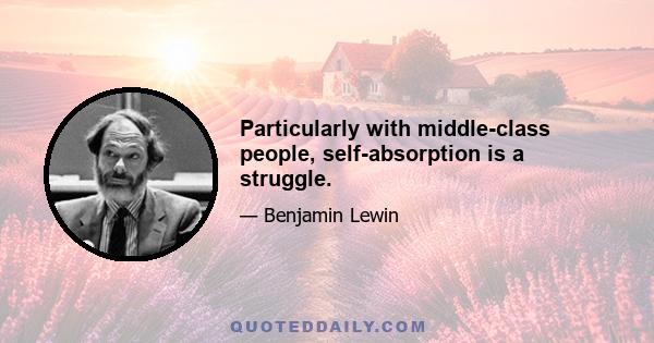 Particularly with middle-class people, self-absorption is a struggle.