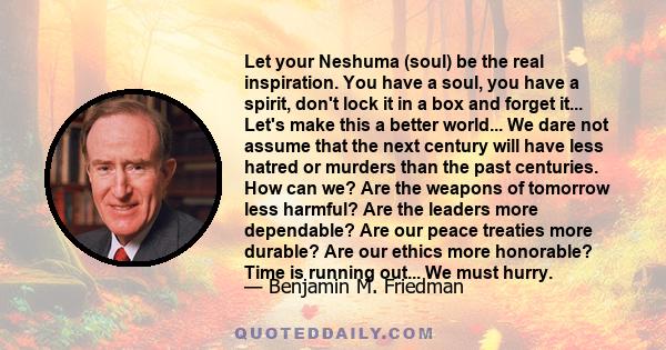 Let your Neshuma (soul) be the real inspiration. You have a soul, you have a spirit, don't lock it in a box and forget it... Let's make this a better world... We dare not assume that the next century will have less